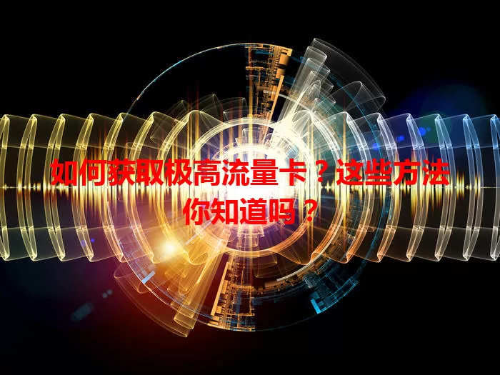 如何获取极高流量卡?这些方法你知道吗?