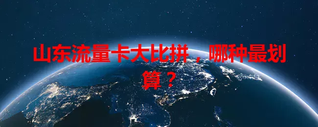山东流量卡大比拼,哪种最划算?