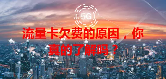 流量卡欠费的原因,你真的了解吗?