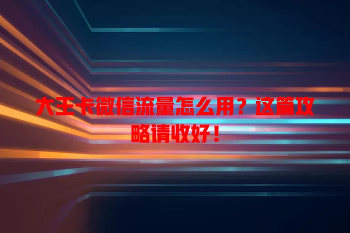 大王卡微信流量怎么用?这篇攻略请收好!