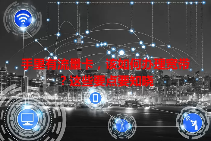 手里有流量卡,该如何办理宽带?这些要点要知晓