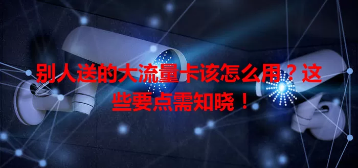 别人送的大流量卡该怎么用?这些要点需知晓!