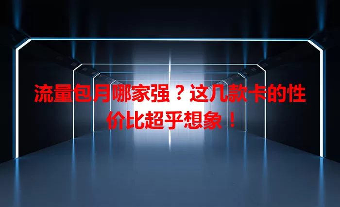 流量包月哪家强?这几款卡的性价比超乎想象!