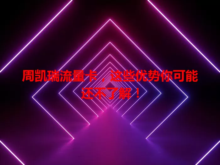 周凯瑞流量卡,这些优势你可能还不了解!