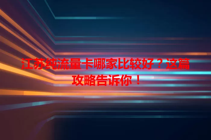 江苏纯流量卡哪家比较好?这篇攻略告诉你!