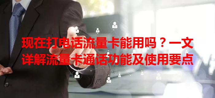 现在打电话流量卡能用吗?一文详解流量卡通话功能及使用要点