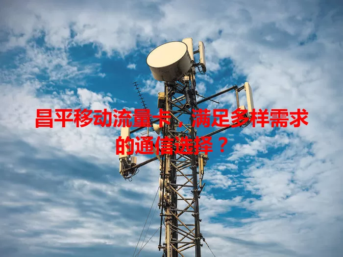 昌平移动流量卡,满足多样需求的通信选择?