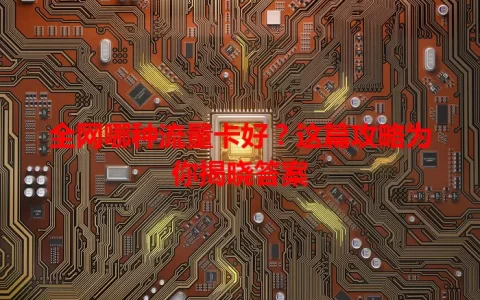 全网哪种流量卡好？这篇攻略为你揭晓答案