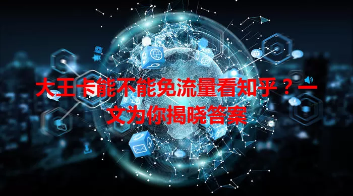 大王卡能不能免流量看知乎?一文为你揭晓答案