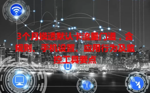 3个月摸透默认卡流量门道，含规则、手机设置、应用行为及监控工具要点