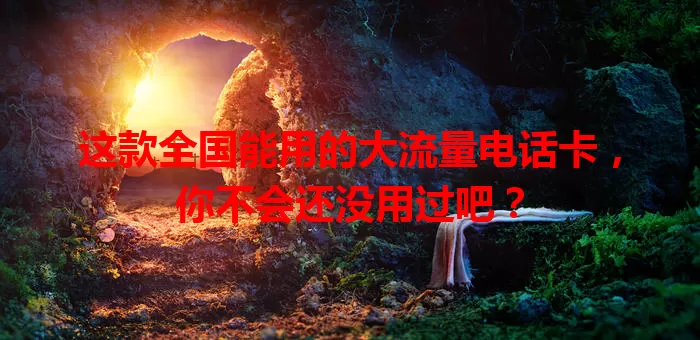 这款全国能用的大流量电话卡,你不会还没用过吧?