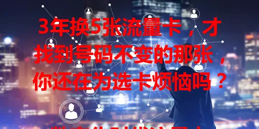 3年换5张流量卡,才找到号码不变的那张,你还在为选卡烦恼吗?
数字化时代流量卡不可或缺,可挑合适的太难。我曾历经多次换卡困扰,不是流量不够,就是号码变更。还好最终找到号码不变的流量卡,上网超顺畅,你也快来找找吧!