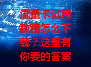 流量卡试用教程怎么下载?这里有你要的答案!