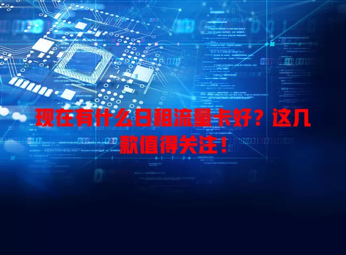 现在有什么日租流量卡好?这几款值得关注!