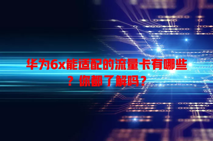 华为6x能适配的流量卡有哪些?你都了解吗?