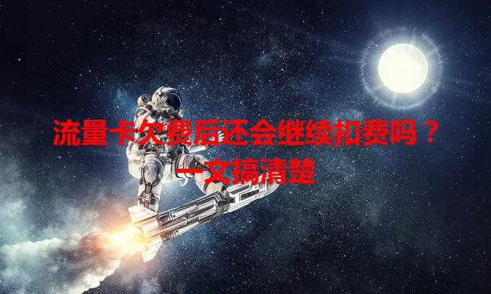 流量卡欠费后还会继续扣费吗?一文搞清楚