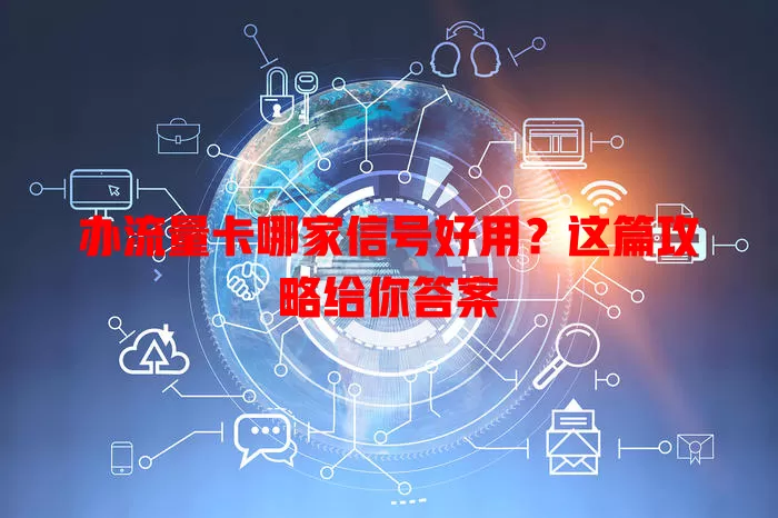 办流量卡哪家信号好用?这篇攻略给你答案