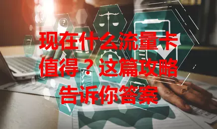 现在什么流量卡值得?这篇攻略告诉你答案