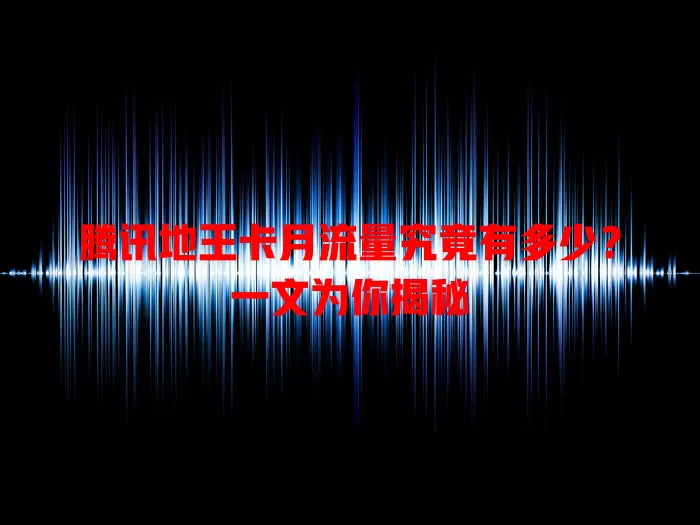 腾讯地王卡月流量究竟有多少?一文为你揭秘