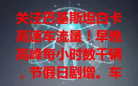 关注巴基斯坦白卡高速车流量！早晚高峰每小时数千辆，节假日剧增。车流量反映经济，交通部门全力保障。出行者了解车流量，规划路线避拥堵，它见证国家变迁影响每个人