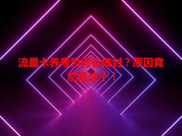 流量卡养号为何会被封?原因竟然是这个!