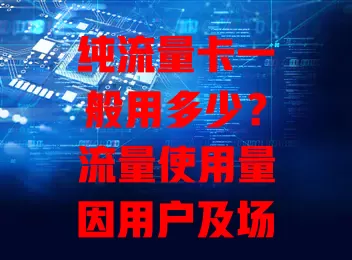 纯流量卡一般用多少?流量使用量因用户及场景而异全解析