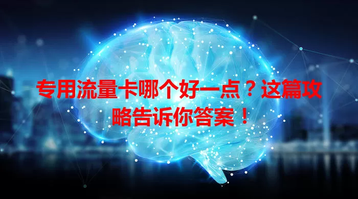 专用流量卡哪个好一点?这篇攻略告诉你答案!