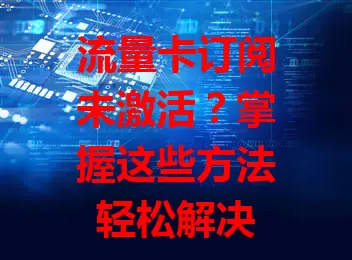 流量卡订阅未激活?掌握这些方法轻松解决