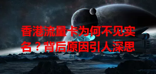 香港流量卡为何不见实名?背后原因引人深思