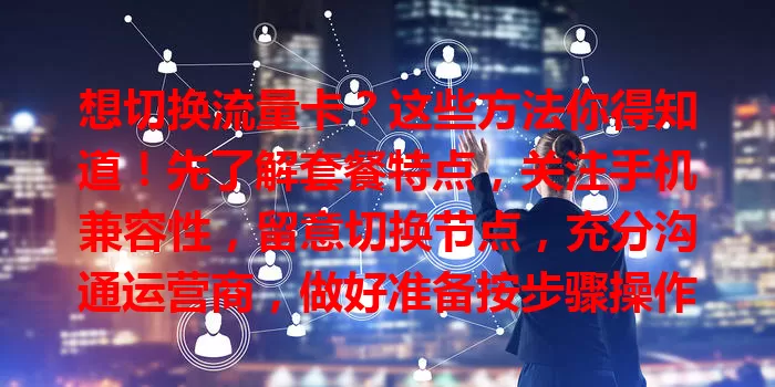 想切换流量卡?这些方法你得知道!先了解套餐特点,关注手机兼容性,留意切换节点,充分沟通运营商,做好准备按步骤操作,轻松实现切换!