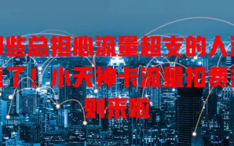 那些总担心流量超支的人注意了！小天神卡流量扣费规则来啦