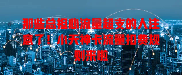 那些总担心流量超支的人注意了!小天神卡流量扣费规则来啦