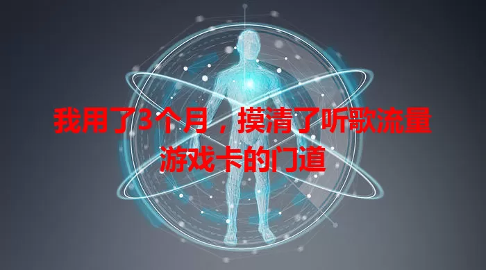 我用了3个月,摸清了听歌流量游戏卡的门道