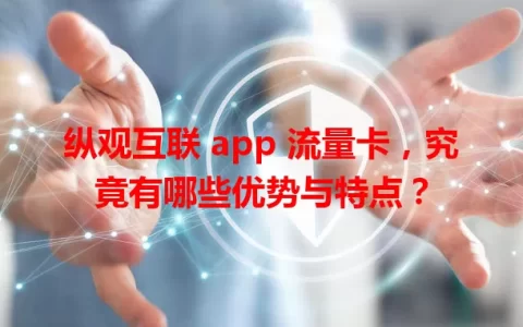 纵观互联 app 流量卡，究竟有哪些优势与特点？