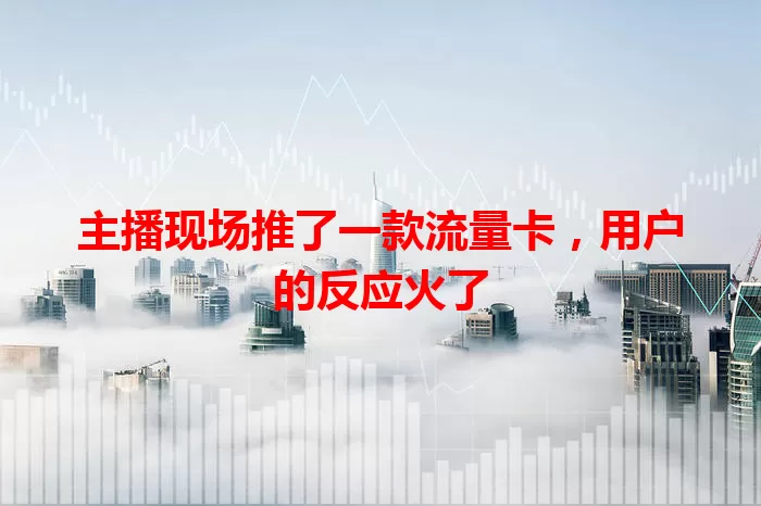主播现场推了一款流量卡,用户的反应火了