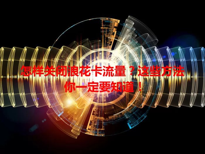 怎样关闭浪花卡流量?这些方法你一定要知道!