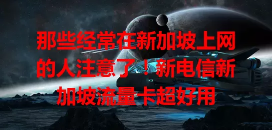 那些经常在新加坡上网的人注意了!新电信新加坡流量卡超好用
