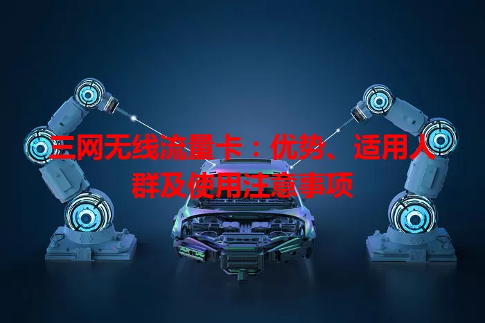 三网无线流量卡:优势、适用人群及使用注意事项