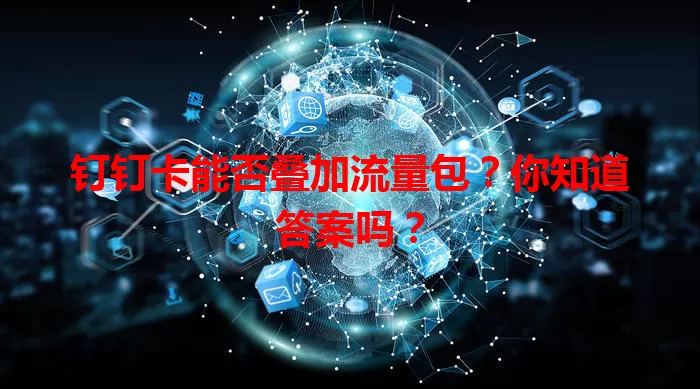 钉钉卡能否叠加流量包?你知道答案吗?