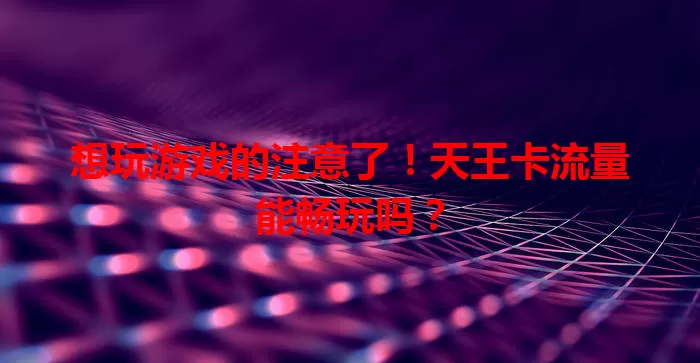 想玩游戏的注意了!天王卡流量能畅玩吗?