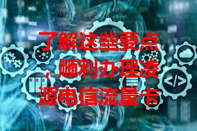 了解这些要点,顺利办理凌源电信流量卡