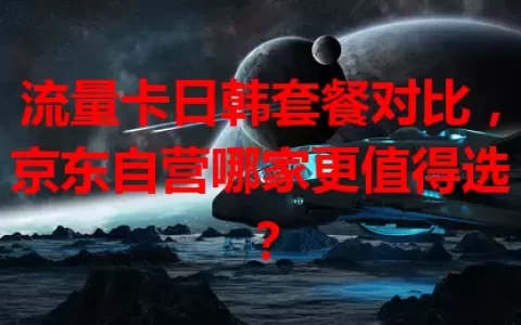 流量卡日韩套餐对比，京东自营哪家更值得选？