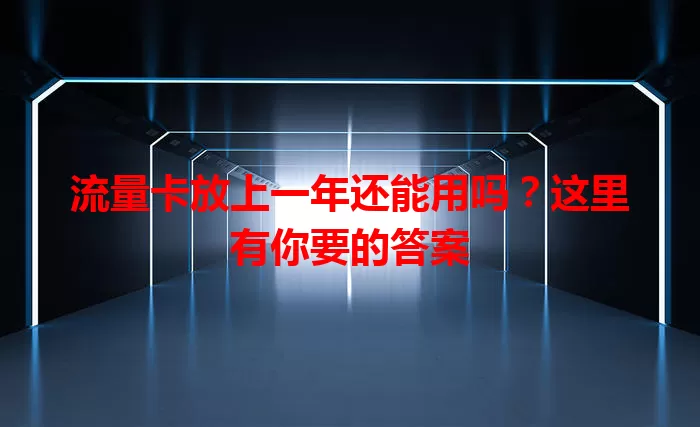流量卡放上一年还能用吗?这里有你要的答案