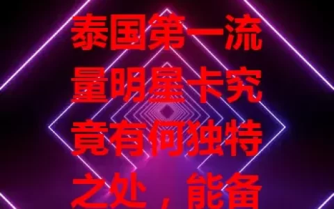 泰国第一流量明星卡究竟有何独特之处，能备受青睐？