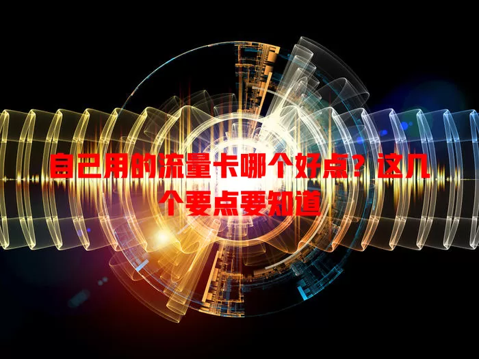 自己用的流量卡哪个好点?这几个要点要知道