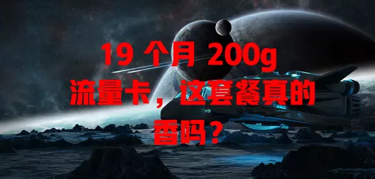 19 个月 200g 流量卡,这套餐真的香吗?