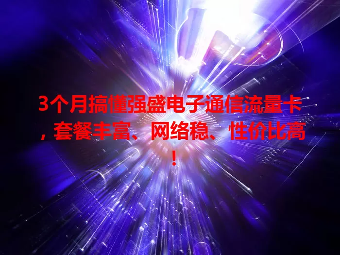 3个月搞懂强盛电子通信流量卡,套餐丰富、网络稳、性价比高!