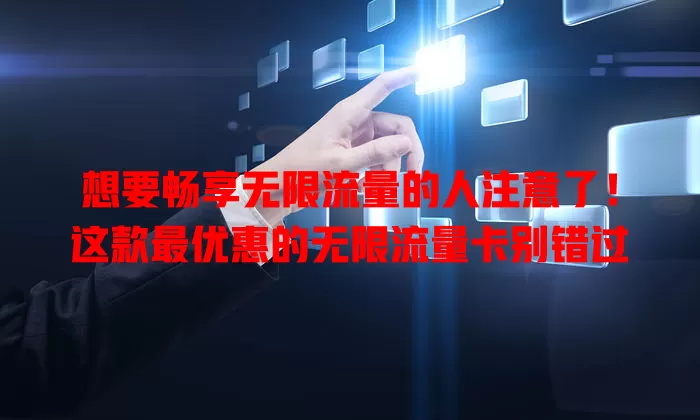 想要畅享无限流量的人注意了!这款最优惠的无限流量卡别错过