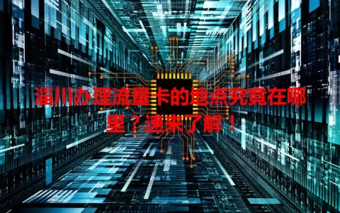 淄川办理流量卡的地点究竟在哪里？速来了解！