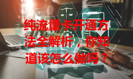 纯流量卡开通方法全解析,你知道该怎么做吗?